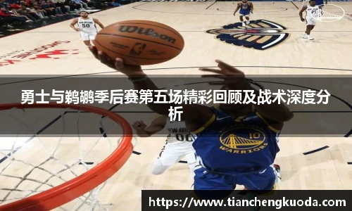 勇士与鹈鹕季后赛第五场精彩回顾及战术深度分析