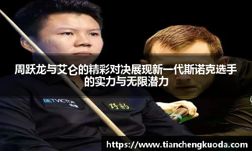 qm球盟会周跃龙与艾仑的精彩对决展现新一代斯诺克选手的实力与无限潜力
