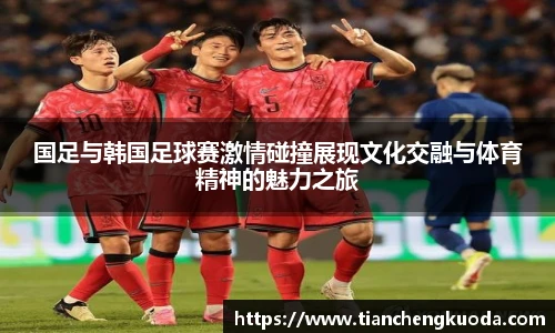 qm球盟会国足与韩国足球赛激情碰撞展现文化交融与体育精神的魅力之旅